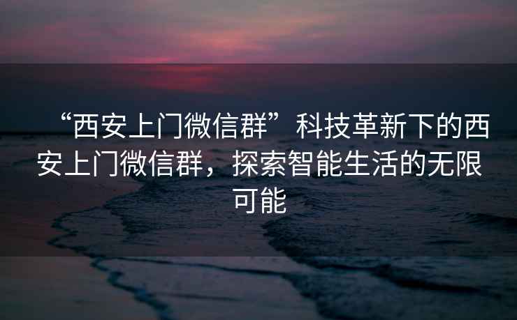 “西安上門(mén)微信群”科技革新下的西安上門(mén)微信群，探索智能生活的無(wú)限可能