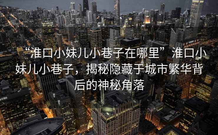 “淮口小妹兒小巷子在哪里”淮口小妹兒小巷子，揭秘隱藏于城市繁華背后的神秘角落