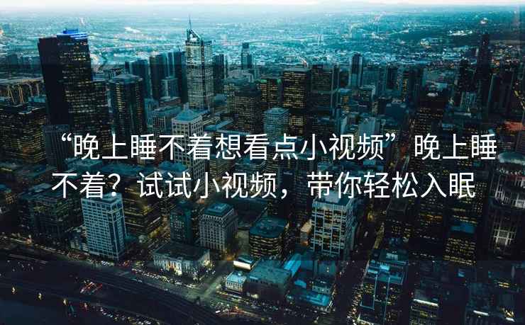 “晚上睡不著想看點(diǎn)小視頻”晚上睡不著？試試小視頻，帶你輕松入眠