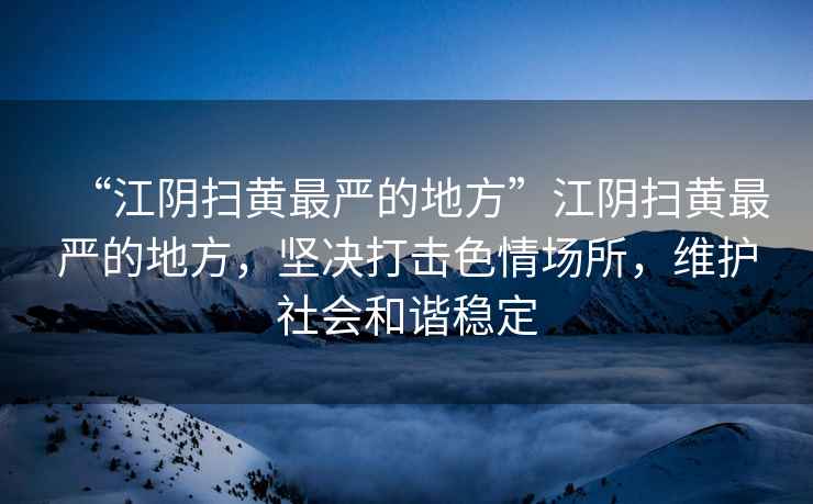 “江陰掃黃最嚴(yán)的地方”江陰掃黃最嚴(yán)的地方，堅決打擊色情場所，維護社會和諧穩(wěn)定