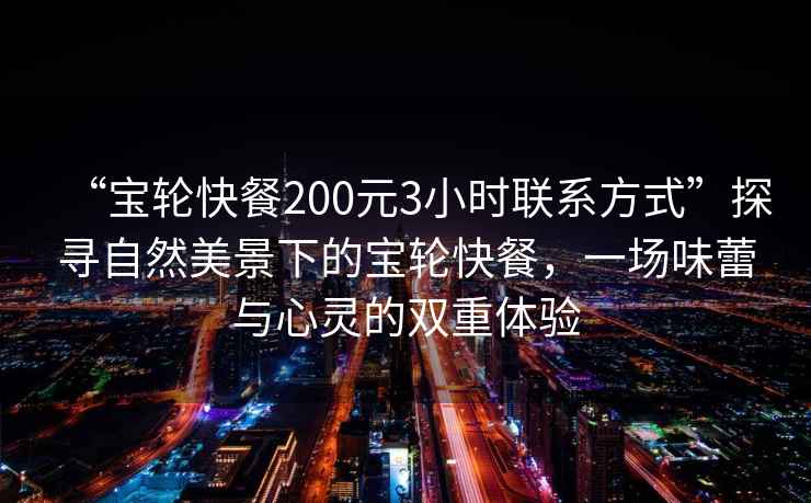 “寶輪快餐200元3小時聯(lián)系方式”探尋自然美景下的寶輪快餐，一場味蕾與心靈的雙重體驗