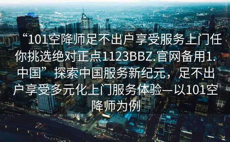 “101空降師足不出戶享受服務(wù)上門任你挑選絕對正點1123BBZ.官網(wǎng)備用1.中國”探索中國服務(wù)新紀(jì)元，足不出戶享受多元化上門服務(wù)體驗—以101空降師為例