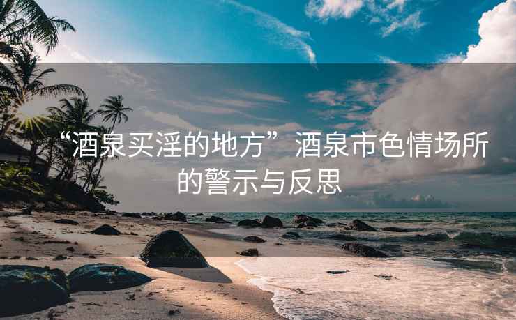 “酒泉買淫的地方”酒泉市色情場所的警示與反思