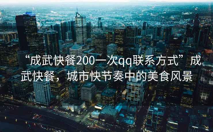 “成武快餐200一次qq聯(lián)系方式”成武快餐，城市快節(jié)奏中的美食風(fēng)景