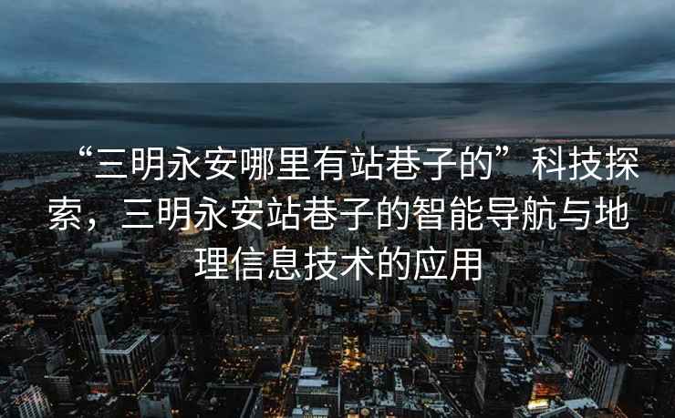 “三明永安哪里有站巷子的”科技探索，三明永安站巷子的智能導(dǎo)航與地理信息技術(shù)的應(yīng)用