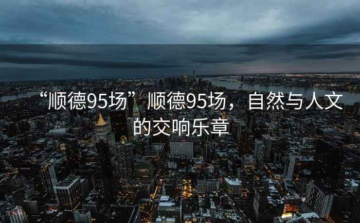 “順德95場(chǎng)”順德95場(chǎng)，自然與人文的交響樂章
