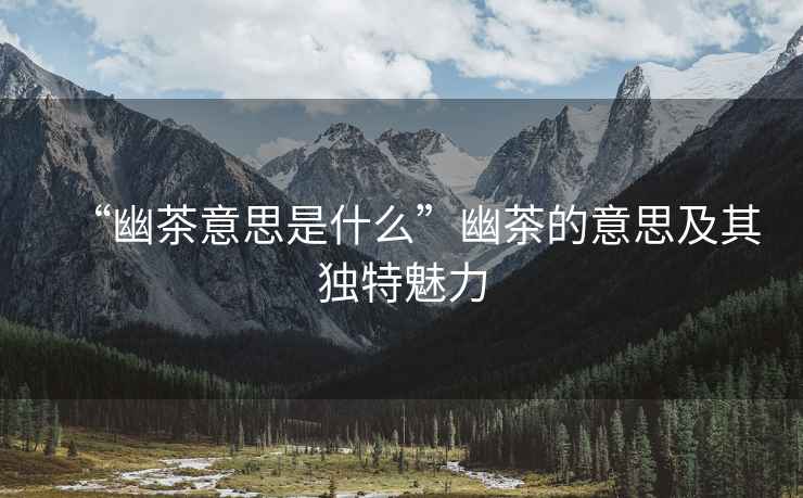 “幽茶意思是什么”幽茶的意思及其獨特魅力