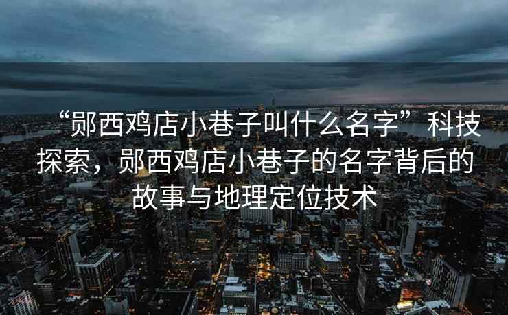 “鄖西雞店小巷子叫什么名字”科技探索，鄖西雞店小巷子的名字背后的故事與地理定位技術(shù)