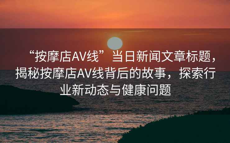 “按摩店AV線”當(dāng)日新聞文章標(biāo)題，揭秘按摩店AV線背后的故事，探索行業(yè)新動態(tài)與健康問題