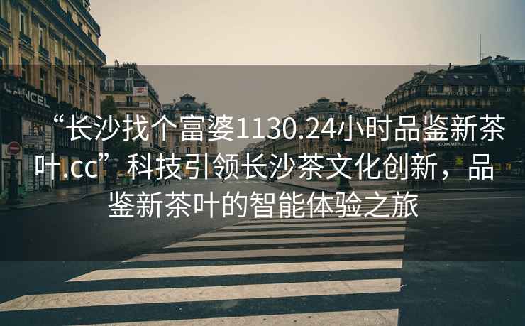 “長(zhǎng)沙找個(gè)富婆1130.24小時(shí)品鑒新茶葉.cc”科技引領(lǐng)長(zhǎng)沙茶文化創(chuàng)新，品鑒新茶葉的智能體驗(yàn)之旅