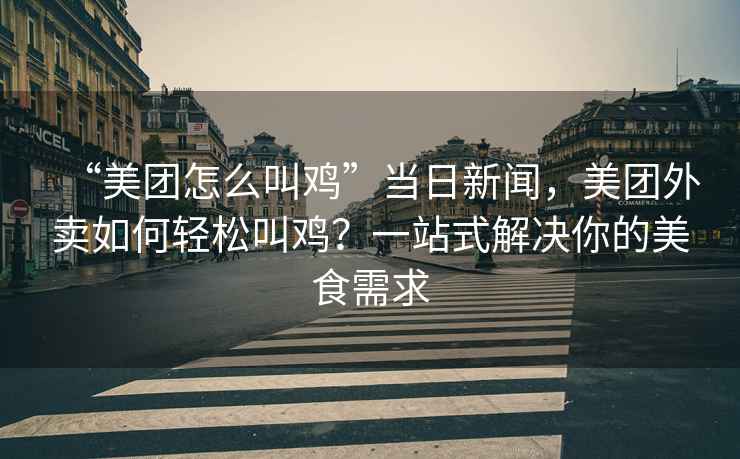 “美團(tuán)怎么叫雞”當(dāng)日新聞，美團(tuán)外賣如何輕松叫雞？一站式解決你的美食需求