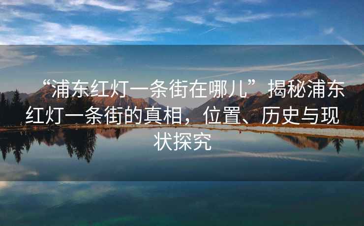 “浦東紅燈一條街在哪兒”揭秘浦東紅燈一條街的真相，位置、歷史與現(xiàn)狀探究