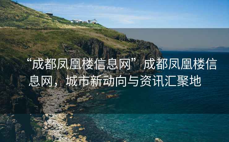 “成都鳳凰樓信息網(wǎng)”成都鳳凰樓信息網(wǎng)，城市新動(dòng)向與資訊匯聚地