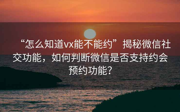 “怎么知道vx能不能約”揭秘微信社交功能，如何判斷微信是否支持約會預約功能？