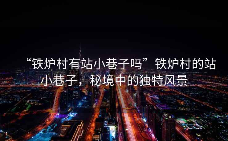 “鐵爐村有站小巷子嗎”鐵爐村的站小巷子，秘境中的獨特風(fēng)景