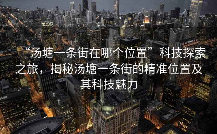 “湯塘一條街在哪個(gè)位置”科技探索之旅，揭秘湯塘一條街的精準(zhǔn)位置及其科技魅力