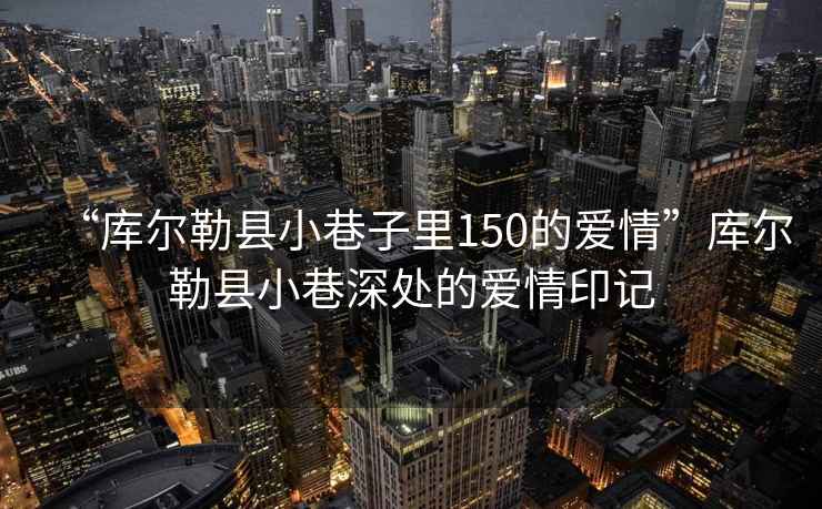 “庫(kù)爾勒縣小巷子里150的愛(ài)情”庫(kù)爾勒縣小巷深處的愛(ài)情印記