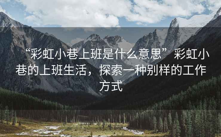 “彩虹小巷上班是什么意思”彩虹小巷的上班生活，探索一種別樣的工作方式