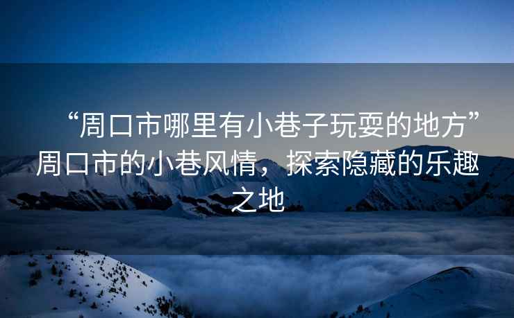 “周口市哪里有小巷子玩耍的地方”周口市的小巷風(fēng)情，探索隱藏的樂趣之地
