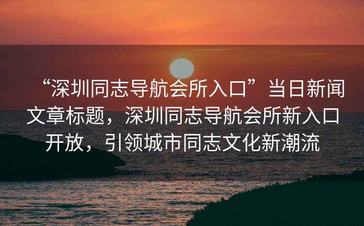 “深圳同志導航會所入口”當日新聞文章標題，深圳同志導航會所新入口開放，引領(lǐng)城市同志文化新潮流