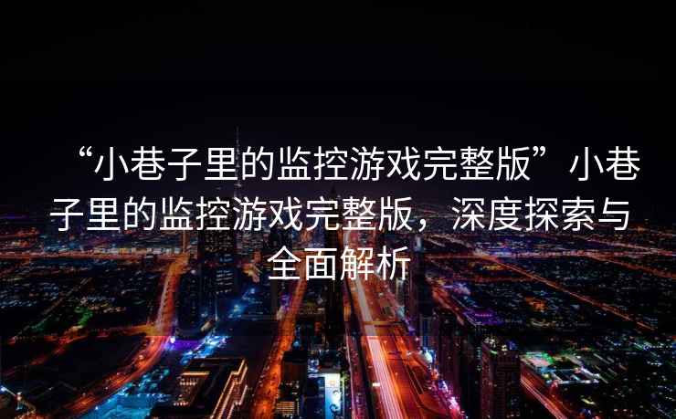 “小巷子里的監(jiān)控游戲完整版”小巷子里的監(jiān)控游戲完整版，深度探索與全面解析