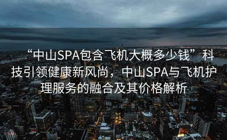 “中山SPA包含飛機(jī)大概多少錢”科技引領(lǐng)健康新風(fēng)尚，中山SPA與飛機(jī)護(hù)理服務(wù)的融合及其價(jià)格解析