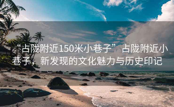 “占隴附近150米小巷子”占隴附近小巷子，新發(fā)現(xiàn)的文化魅力與歷史印記