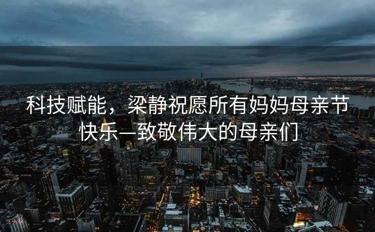 科技賦能，梁靜祝愿所有媽媽母親節(jié)快樂—致敬偉大的母親們