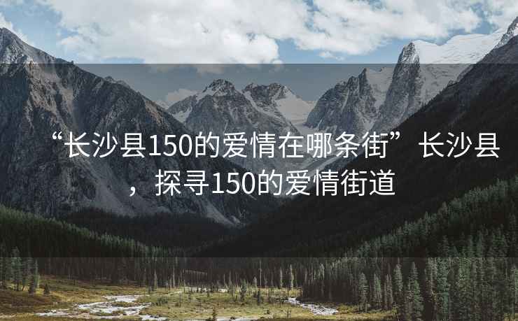 “長沙縣150的愛情在哪條街”長沙縣，探尋150的愛情街道