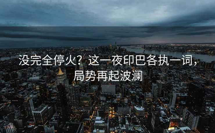 沒完全?；?？這一夜印巴各執(zhí)一詞，局勢(shì)再起波瀾