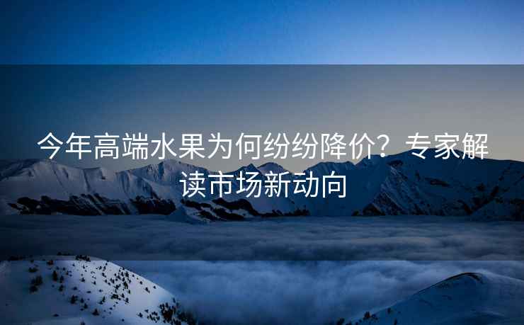 今年高端水果為何紛紛降價？專家解讀市場新動向