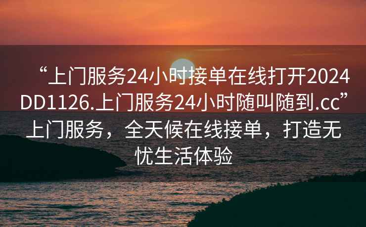 “上門服務(wù)24小時接單在線打開2024DD1126.上門服務(wù)24小時隨叫隨到.cc”上門服務(wù)，全天候在線接單，打造無憂生活體驗