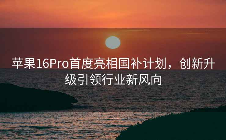 蘋果16Pro首度亮相國補計劃，創(chuàng)新升級引領行業(yè)新風向