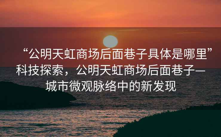 “公明天虹商場后面巷子具體是哪里”科技探索，公明天虹商場后面巷子—城市微觀脈絡中的新發(fā)現(xiàn)