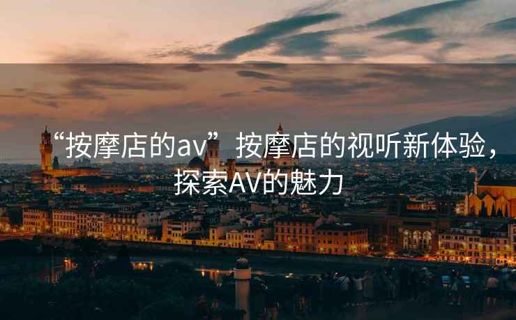 “按摩店的av”按摩店的視聽新體驗，探索AV的魅力