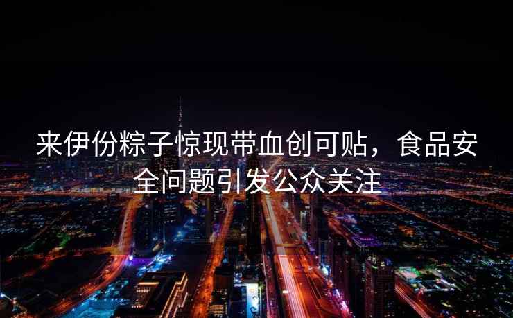 來伊份粽子驚現(xiàn)帶血創(chuàng)可貼，食品安全問題引發(fā)公眾關(guān)注
