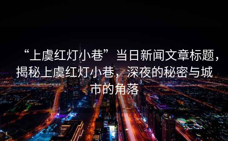 “上虞紅燈小巷”當(dāng)日新聞文章標(biāo)題，揭秘上虞紅燈小巷，深夜的秘密與城市的角落