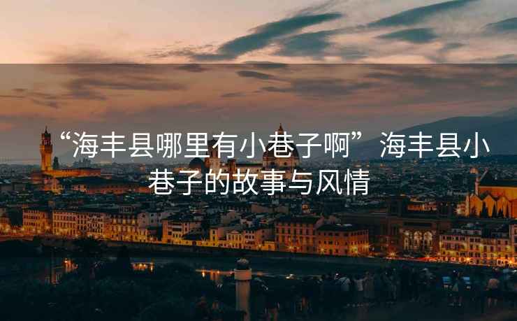 “海豐縣哪里有小巷子啊”海豐縣小巷子的故事與風(fēng)情