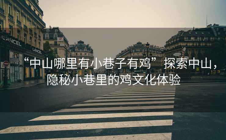 “中山哪里有小巷子有雞”探索中山，隱秘小巷里的雞文化體驗(yàn)