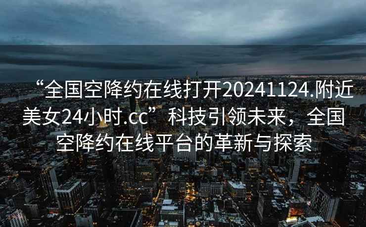 “全國(guó)空降約在線打開(kāi)20241124.附近美女24小時(shí).cc”科技引領(lǐng)未來(lái)，全國(guó)空降約在線平臺(tái)的革新與探索