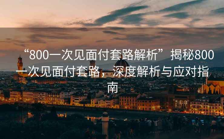 “800一次見面付套路解析”揭秘800一次見面付套路，深度解析與應(yīng)對(duì)指南