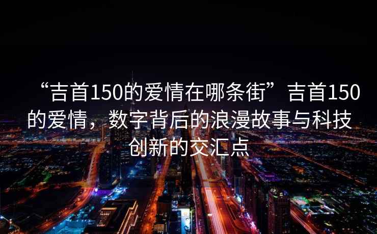 “吉首150的愛情在哪條街”吉首150的愛情，數(shù)字背后的浪漫故事與科技創(chuàng)新的交匯點