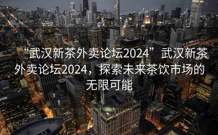 “武漢新茶外賣論壇2024”武漢新茶外賣論壇2024，探索未來茶飲市場的無限可能