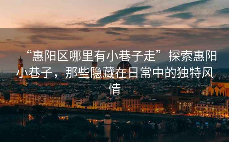 “惠陽區(qū)哪里有小巷子走”探索惠陽小巷子，那些隱藏在日常中的獨(dú)特風(fēng)情