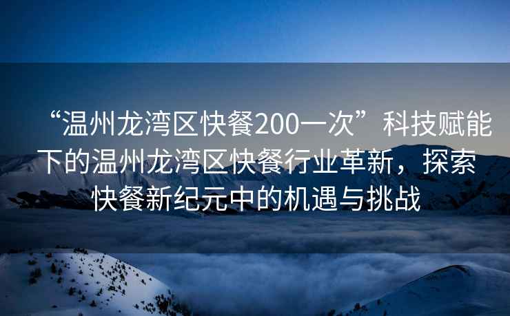 “溫州龍灣區(qū)快餐200一次”科技賦能下的溫州龍灣區(qū)快餐行業(yè)革新，探索快餐新紀(jì)元中的機(jī)遇與挑戰(zhàn)
