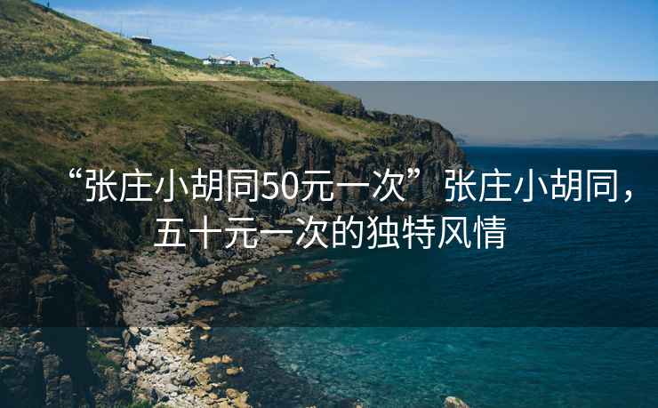 “張莊小胡同50元一次”張莊小胡同，五十元一次的獨(dú)特風(fēng)情