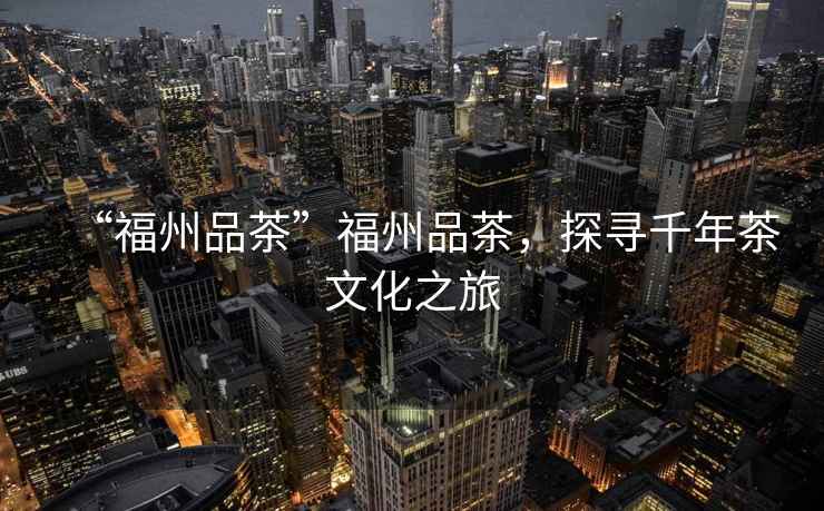 “福州品茶”福州品茶，探尋千年茶文化之旅