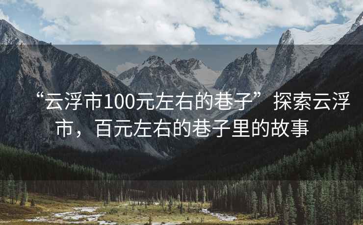 “云浮市100元左右的巷子”探索云浮市，百元左右的巷子里的故事