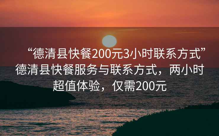 “德清縣快餐200元3小時(shí)聯(lián)系方式”德清縣快餐服務(wù)與聯(lián)系方式，兩小時(shí)超值體驗(yàn)，僅需200元