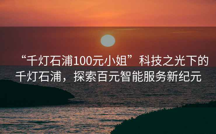 “千燈石浦100元小姐”科技之光下的千燈石浦，探索百元智能服務(wù)新紀元